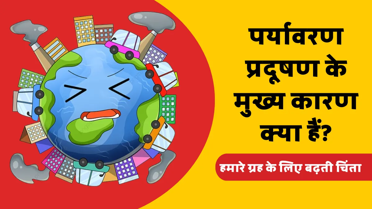 पर्यावरण प्रदूषण के मुख्य कारण क्या हैं? पूरी जानकारी